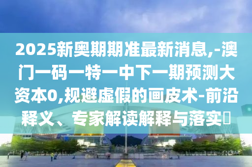 2025新奧期期準(zhǔn)最新消息,-澳門一碼一特一中下一期預(yù)測(cè)大資本0,規(guī)避虛假的畫皮術(shù)-前沿釋義、專家解讀解釋與落實(shí)?