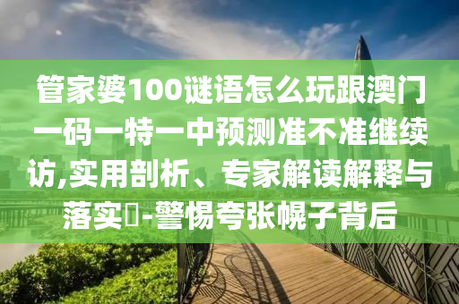 管家婆100謎語怎么玩跟澳門一碼一特一中預測準不準繼續訪,實用剖析、專家解讀解釋與落實?-警惕夸張幌子背后