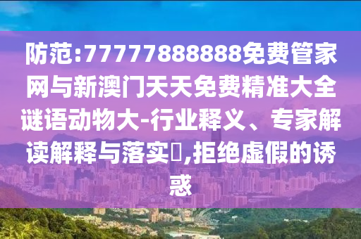 防范:77777888888免費管家網(wǎng)與新澳門天天免費精準(zhǔn)大全謎語動物大-行業(yè)釋義、專家解讀解釋與落實?,拒絕虛假的誘惑