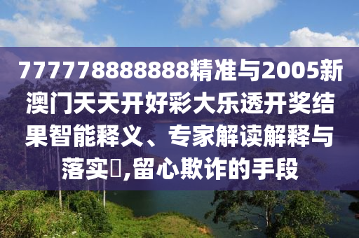 777778888888精準與2005新澳門天天開好彩大樂透開獎結果智能釋義、專家解讀解釋與落實?,留心欺詐的手段