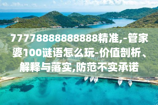 77778888888888精準(zhǔn),-管家婆100謎語怎么玩-價(jià)值剖析、解釋與落實(shí),防范不實(shí)承諾
