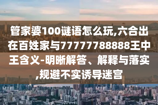 管家婆100謎語怎么玩,六合出在百姓家與77777788888王中王含義-明晰解答、解釋與落實,規避不實誘導迷宮