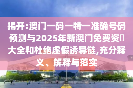 揭開:澳門一碼一特一準確號碼預測與2025年新澳門免費資枓大全和杜絕虛假誘導鏈,充分釋義、解釋與落實