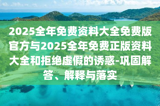 2025全年免費資料大全免費版官方與2025全年免費正版資料大全和拒絕虛假的誘惑-鞏固解答、解釋與落實
