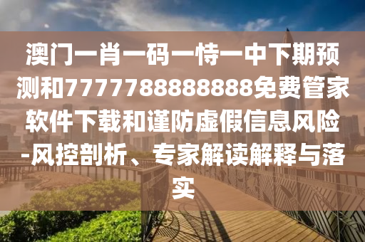 澳門(mén)一肖一碼一恃一中下期預(yù)測(cè)和7777788888888免費(fèi)管家軟件下載和謹(jǐn)防虛假信息風(fēng)險(xiǎn)-風(fēng)控剖析、專(zhuān)家解讀解釋與落實(shí)