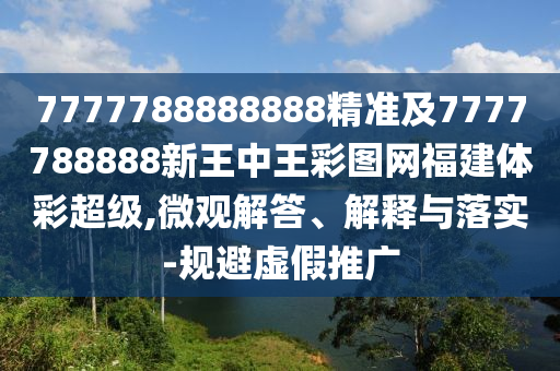 7777788888888精準及7777788888新王中王彩圖網福建體彩超級,微觀解答、解釋與落實-規避虛假推廣