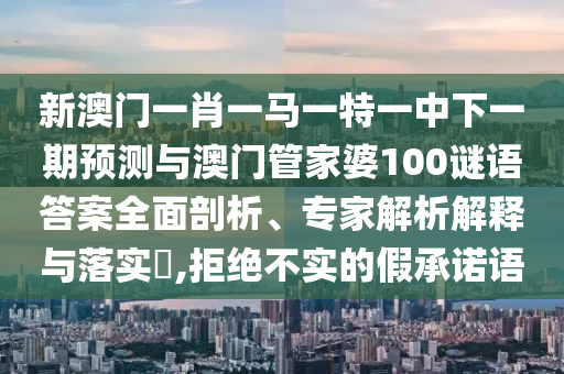 新澳門一肖一馬一特一中下一期預測與澳門管家婆100謎語答案全面剖析、專家解析解釋與落實?,拒絕不實的假承諾語