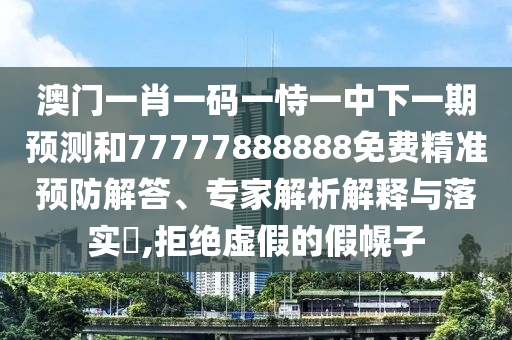 澳門一肖一碼一恃一中下一期預(yù)測和77777888888免費(fèi)精準(zhǔn)預(yù)防解答、專家解析解釋與落實(shí)?,拒絕虛假的假幌子