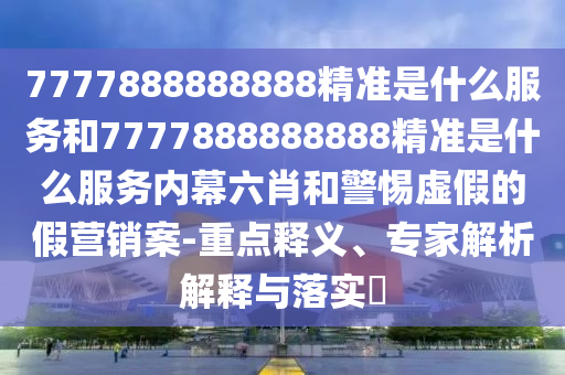 7777888888888精準是什么服務和7777888888888精準是什么服務內幕六肖和警惕虛假的假營銷案-重點釋義、專家解析解釋與落實?