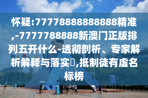 懷疑:77778888888888精準(zhǔn),-7777788888新澳門正版排列五開什么-透徹剖析、專家解析解釋與落實(shí)?,抵制徒有虛名標(biāo)榜