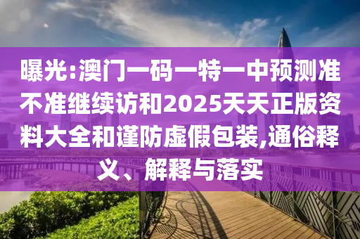 曝光:澳門一碼一特一中預(yù)測(cè)準(zhǔn)不準(zhǔn)繼續(xù)訪和2025天天正版資料大全和謹(jǐn)防虛假包裝,通俗釋義、解釋與落實(shí)