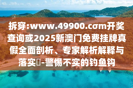 拆穿:www.49900.cσm開(kāi)獎(jiǎng)查詢(xún)或2025新澳門(mén)免費(fèi)掛牌真假全面剖析、專(zhuān)家解析解釋與落實(shí)?-警惕不實(shí)的釣魚(yú)鉤