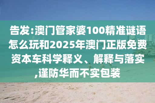 告發(fā):澳門管家婆100精準(zhǔn)謎語怎么玩和2025年澳門正版免費(fèi)資本車科學(xué)釋義、解釋與落實(shí),謹(jǐn)防華而不實(shí)包裝