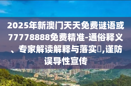 2025年新澳門天天免費謎語或77778888免費精準-通俗釋義、專家解讀解釋與落實?,謹防誤導性宣傳