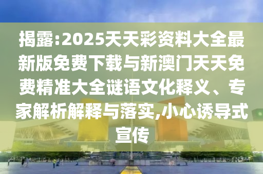 揭露:2025天天彩資料大全最新版免費(fèi)下載與新澳門(mén)天天免費(fèi)精準(zhǔn)大全謎語(yǔ)文化釋義、專家解析解釋與落實(shí),小心誘導(dǎo)式宣傳