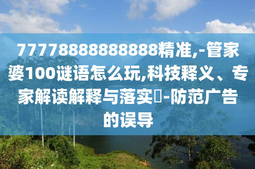 77778888888888精準(zhǔn),-管家婆100謎語怎么玩,科技釋義、專家解讀解釋與落實(shí)?-防范廣告的誤導(dǎo)
