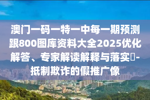 澳門一碼一特一中每一期預測跟800圖庫資料大全2025優化解答、專家解讀解釋與落實?-抵制欺詐的假推廣像
