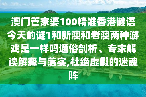澳門管家婆100精準香港謎語今天的謎1和新澳和老澳兩種游戲是一樣嗎通俗剖析、專家解讀解釋與落實,杜絕虛假的迷魂陣
