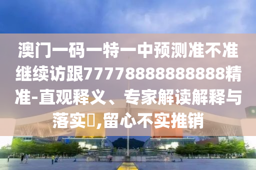 澳門一碼一特一中預測準不準繼續訪跟77778888888888精準-直觀釋義、專家解讀解釋與落實?,留心不實推銷