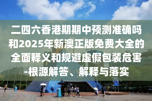 二四六香港期期中預(yù)測(cè)準(zhǔn)確嗎和2025年新澳正版免費(fèi)大全的全面釋義和規(guī)避虛假包裝危害-根源解答、解釋與落實(shí)