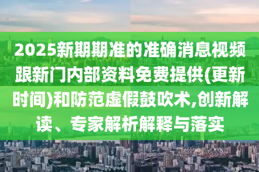 2025新期期準的準確消息視頻跟新門內(nèi)部資料免費提供(更新時間)和防范虛假鼓吹術,創(chuàng)新解讀、專家解析解釋與落實