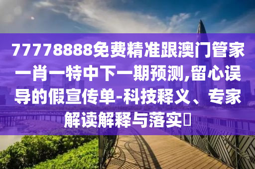 77778888免費(fèi)精準(zhǔn)跟澳門管家一肖一特中下一期預(yù)測(cè),留心誤導(dǎo)的假宣傳單-科技釋義、專家解讀解釋與落實(shí)?