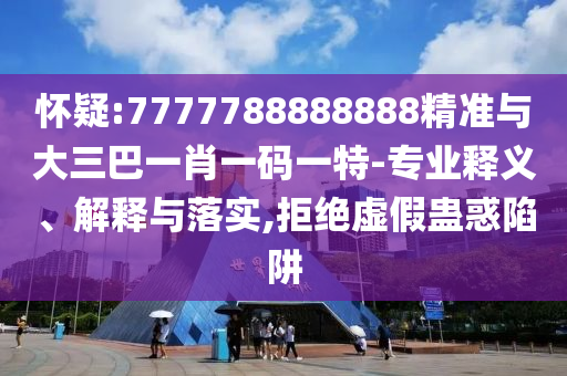懷疑:7777788888888精準與大三巴一肖一碼一特-專業釋義、解釋與落實,拒絕虛假蠱惑陷阱