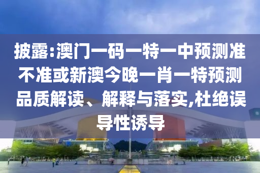 披露:澳門一碼一特一中預測準不準或新澳今晚一肖一特預測品質解讀、解釋與落實,杜絕誤導性誘導