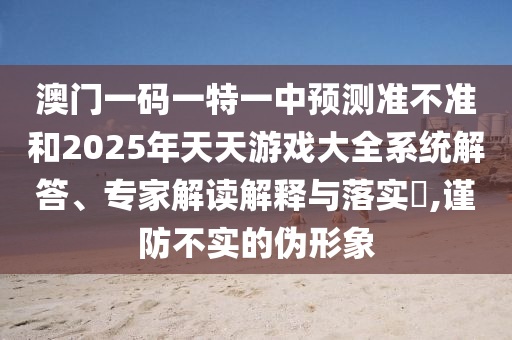澳門一碼一特一中預(yù)測(cè)準(zhǔn)不準(zhǔn)和2025年天天游戲大全系統(tǒng)解答、專家解讀解釋與落實(shí)?,謹(jǐn)防不實(shí)的偽形象