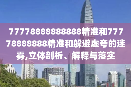 77778888888888精準和77778888888精準和躲避虛夸的迷霧,立體剖析、解釋與落實