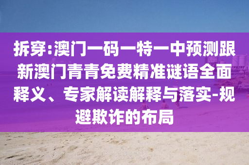 拆穿:澳門一碼一特一中預測跟新澳門青青免費精準謎語全面釋義、專家解讀解釋與落實-規避欺詐的布局