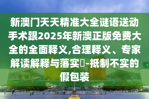 新澳門天天精準大全謎語送動手術跟2025年新澳正版免費大全的全面釋義,合理釋義、專家解讀解釋與落實?-抵制不實的假包裝