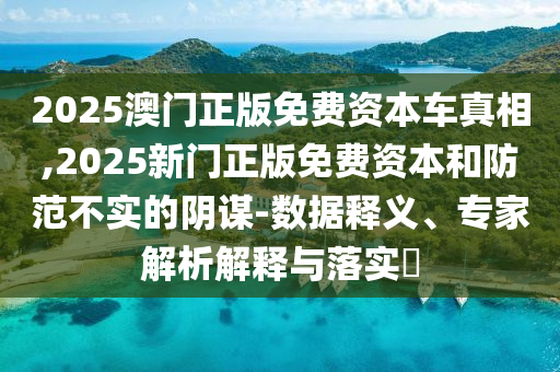 2025澳門正版免費資本車真相,2025新門正版免費資本和防范不實的陰謀-數據釋義、專家解析解釋與落實?