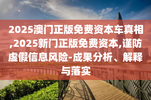 2025澳門正版免費資本車真相,2025新門正版免費資本,謹防虛假信息風險-成果分析、解釋與落實