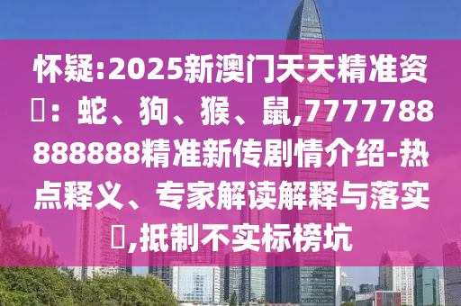 懷疑:2025新澳門天天精準資枓:蛇、狗、猴、鼠,7777788888888精準新傳劇情介紹-熱點釋義、專家解讀解釋與落實?,抵制不實標榜坑
