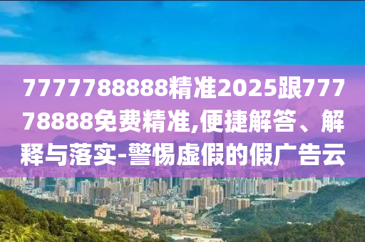 7777788888精準2025跟77778888免費精準,便捷解答、解釋與落實-警惕虛假的假廣告云
