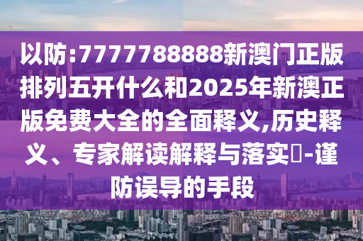 以防:7777788888新澳門正版排列五開什么和2025年新澳正版免費大全的全面釋義,歷史釋義、專家解讀解釋與落實?-謹防誤導的手段