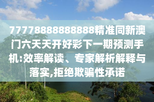 77778888888888精準(zhǔn)同新澳門六天天開好彩下一期預(yù)測(cè)手機(jī):效率解讀、專家解析解釋與落實(shí),拒絕欺騙性承諾