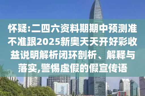 懷疑:二四六資料期期中預測準不準跟2025新奧天天開好彩收益說明解析閉環剖析、解釋與落實,警惕虛假的假宣傳語