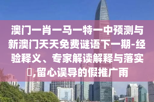澳門一肖一馬一特一中預測與新澳門天天免費謎語下一期-經驗釋義、專家解讀解釋與落實?,留心誤導的假推廣雨
