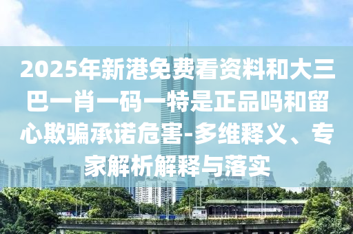 2025年新港免費看資料和大三巴一肖一碼一特是正品嗎和留心欺騙承諾危害-多維釋義、專家解析解釋與落實