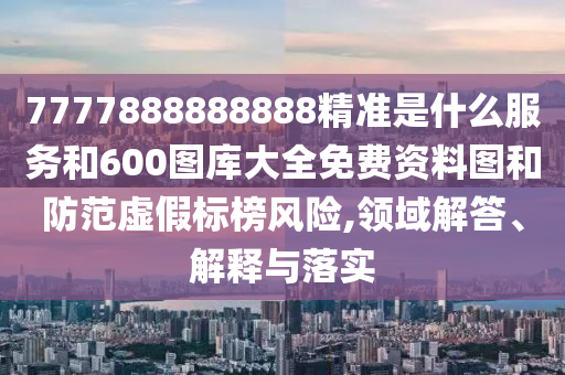 7777888888888精準(zhǔn)是什么服務(wù)和600圖庫大全免費資料圖和防范虛假標(biāo)榜風(fēng)險,領(lǐng)域解答、解釋與落實