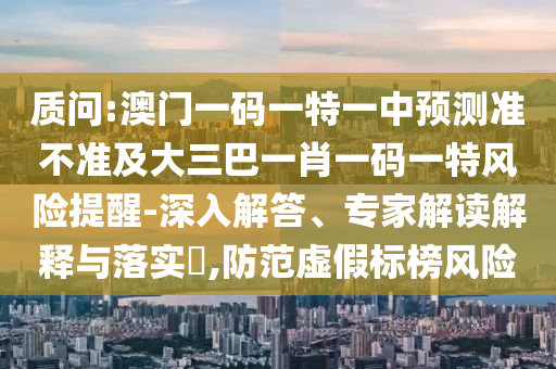 質問:澳門一碼一特一中預測準不準及大三巴一肖一碼一特風險提醒-深入解答、專家解讀解釋與落實?,防范虛假標榜風險