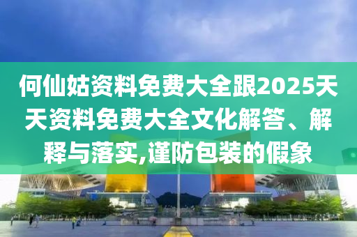 何仙姑資料免費大全跟2025天天資料免費大全文化解答、解釋與落實,謹防包裝的假象