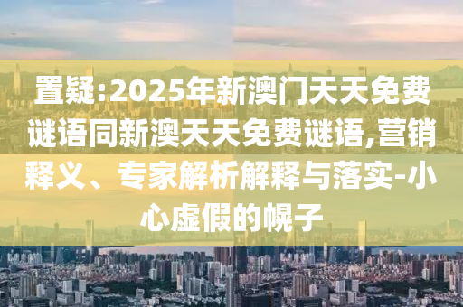 置疑:2025年新澳門天天免費謎語同新澳天天免費謎語,營銷釋義、專家解析解釋與落實-小心虛假的幌子