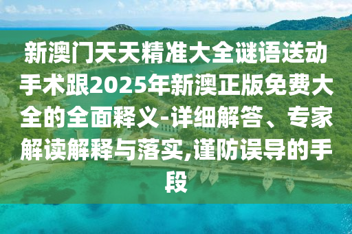 新澳門天天精準大全謎語送動手術跟2025年新澳正版免費大全的全面釋義-詳細解答、專家解讀解釋與落實,謹防誤導的手段
