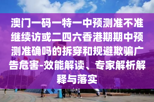 澳門一碼一特一中預(yù)測準(zhǔn)不準(zhǔn)繼續(xù)訪或二四六香港期期中預(yù)測準(zhǔn)確嗎的拆穿和規(guī)避欺騙廣告危害-效能解讀、專家解析解釋與落實(shí)