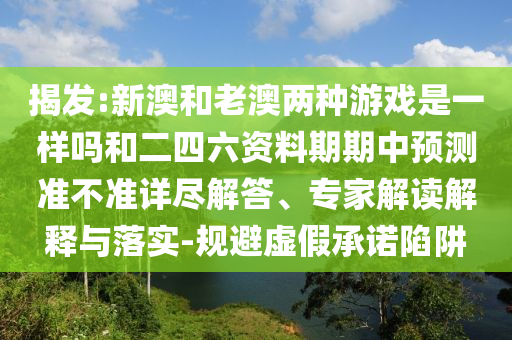 揭發(fā):新澳和老澳兩種游戲是一樣嗎和二四六資料期期中預測準不準詳盡解答、專家解讀解釋與落實-規(guī)避虛假承諾陷阱