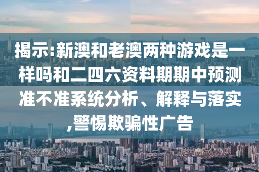 揭示:新澳和老澳兩種游戲是一樣嗎和二四六資料期期中預測準不準系統(tǒng)分析、解釋與落實,警惕欺騙性廣告