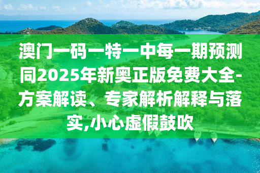 澳門一碼一特一中每一期預測同2025年新奧正版免費大全-方案解讀、專家解析解釋與落實,小心虛假鼓吹